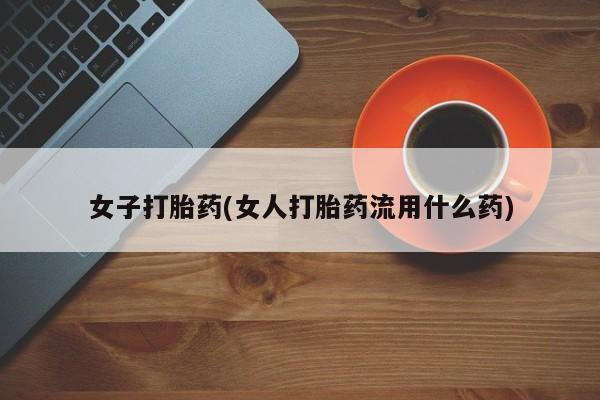 堕胎药联系微信女子打胎药(女人打胎药流用什么药)
