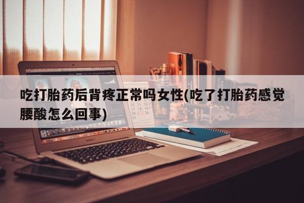 堕胎药联系微信吃打胎药后背疼正常吗女性(吃了打胎药感觉腰酸怎么回事)