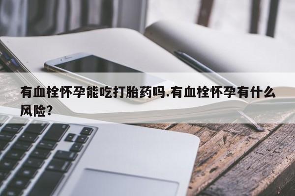 堕胎药联系微信有血栓怀孕能吃打胎药吗.有血栓怀孕有什么风险？