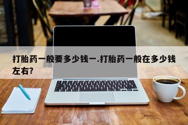 堕胎药联系微信打胎药一般要多少钱一.打胎药一般在多少钱左右？