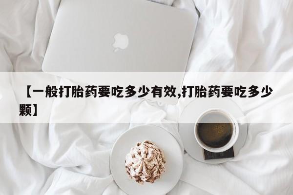 堕胎药联系微信【一般打胎药要吃多少有效,打胎药要吃多少颗】
