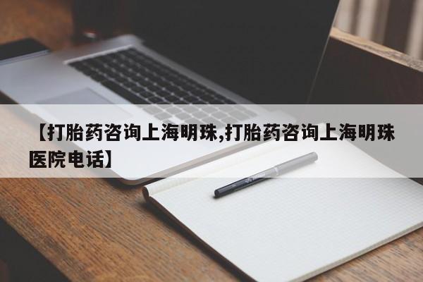 堕胎药联系微信【打胎药咨询上海明珠,打胎药咨询上海明珠医院电话】